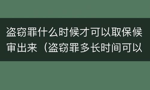 盗窃罪什么时候才可以取保候审出来（盗窃罪多长时间可以取保候审）