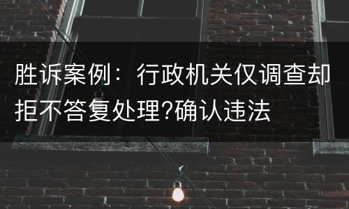 胜诉案例：行政机关仅调查却拒不答复处理?确认违法