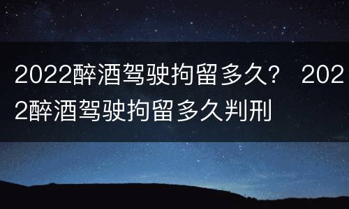 2022醉酒驾驶拘留多久？ 2022醉酒驾驶拘留多久判刑