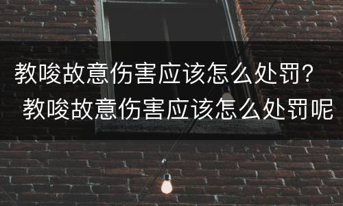 教唆故意伤害应该怎么处罚？ 教唆故意伤害应该怎么处罚呢