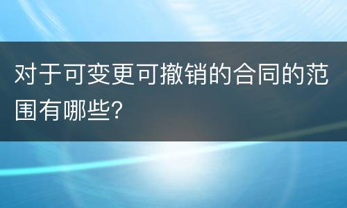 对于可变更可撤销的合同的范围有哪些？