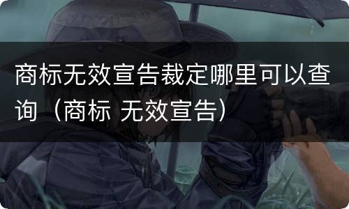 商标无效宣告裁定哪里可以查询（商标 无效宣告）