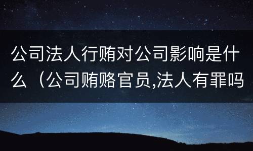 公司法人行贿对公司影响是什么（公司贿赂官员,法人有罪吗）