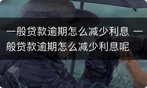 一般贷款逾期怎么减少利息 一般贷款逾期怎么减少利息呢