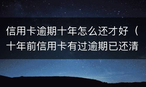 信用卡逾期十年怎么还才好（十年前信用卡有过逾期已还清,能信用贷款吗）