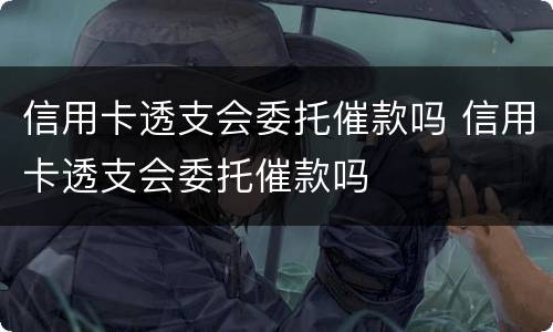 信用卡透支会委托催款吗 信用卡透支会委托催款吗