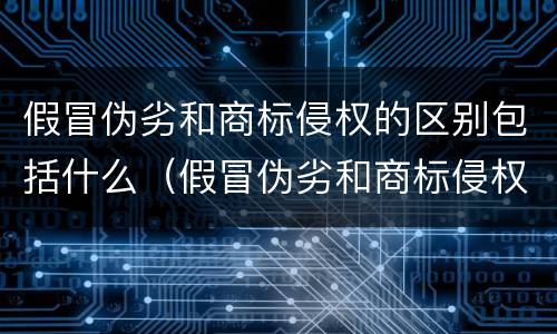 假冒伪劣和商标侵权的区别包括什么（假冒伪劣和商标侵权的区别包括什么呢）