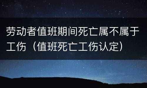 劳动者值班期间死亡属不属于工伤（值班死亡工伤认定）