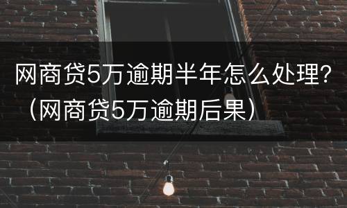 网商贷5万逾期半年怎么处理？（网商贷5万逾期后果）