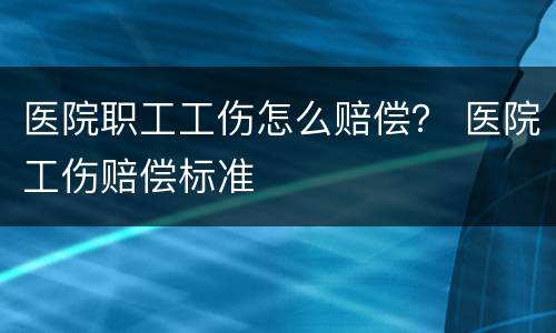 医院职工工伤怎么赔偿？ 医院工伤赔偿标准