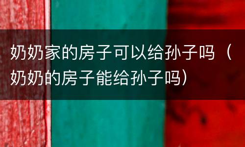 奶奶家的房子可以给孙子吗（奶奶的房子能给孙子吗）