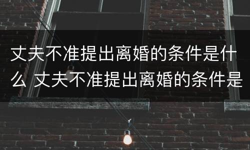 丈夫不准提出离婚的条件是什么 丈夫不准提出离婚的条件是什么原因