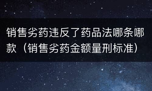 销售劣药违反了药品法哪条哪款（销售劣药金额量刑标准）