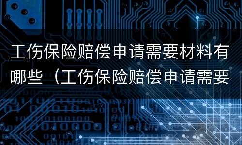 工伤保险赔偿申请需要材料有哪些（工伤保险赔偿申请需要材料有哪些内容）