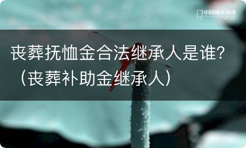 丧葬抚恤金合法继承人是谁？（丧葬补助金继承人）