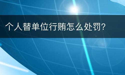 个人替单位行贿怎么处罚？