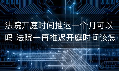 法院开庭时间推迟一个月可以吗 法院一再推迟开庭时间该怎么办