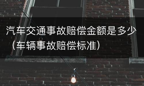 汽车交通事故赔偿金额是多少（车辆事故赔偿标准）