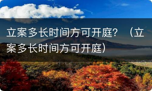 立案多长时间方可开庭？（立案多长时间方可开庭）