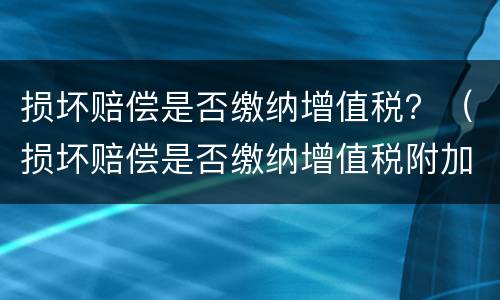 损坏赔偿是否缴纳增值税？（损坏赔偿是否缴纳增值税附加税）