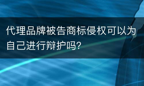 代理品牌被告商标侵权可以为自己进行辩护吗？