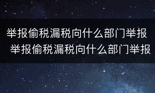 举报偷税漏税向什么部门举报 举报偷税漏税向什么部门举报电话