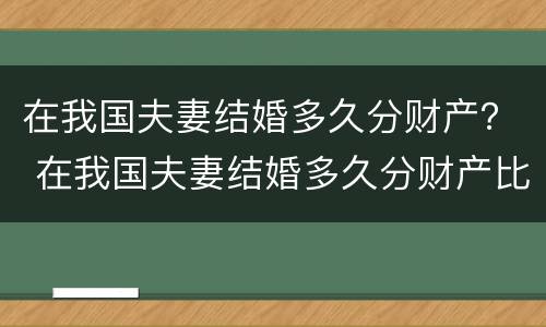 在我国夫妻结婚多久分财产？ 在我国夫妻结婚多久分财产比较好