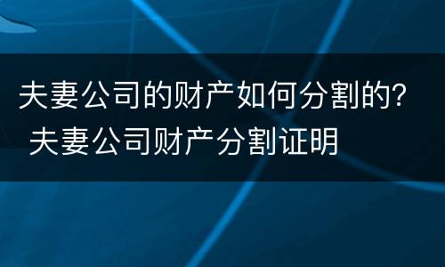 夫妻公司的财产如何分割的？ 夫妻公司财产分割证明