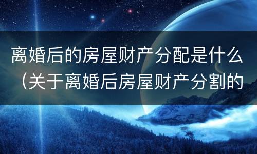 离婚后的房屋财产分配是什么（关于离婚后房屋财产分割的法律规定）