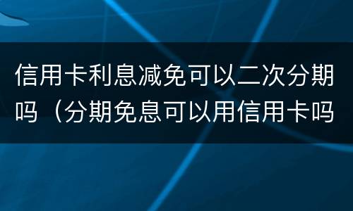 信用卡利息减免可以二次分期吗（分期免息可以用信用卡吗）