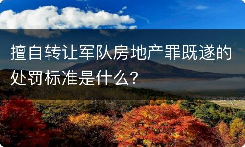 擅自转让军队房地产罪既遂的处罚标准是什么？