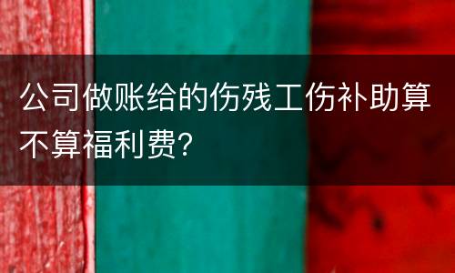 公司做账给的伤残工伤补助算不算福利费？