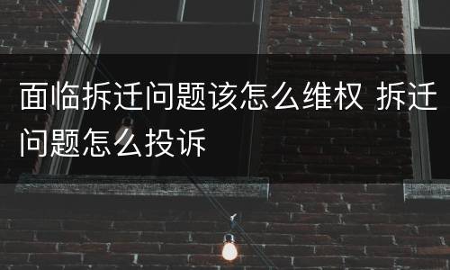 面临拆迁问题该怎么维权 拆迁问题怎么投诉