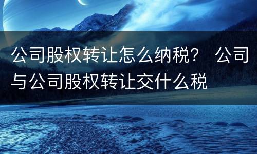 公司股权转让怎么纳税？ 公司与公司股权转让交什么税