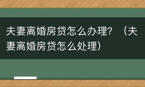 夫妻离婚房贷怎么办理？（夫妻离婚房贷怎么处理）