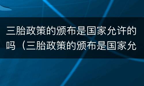 三胎政策的颁布是国家允许的吗（三胎政策的颁布是国家允许的吗）