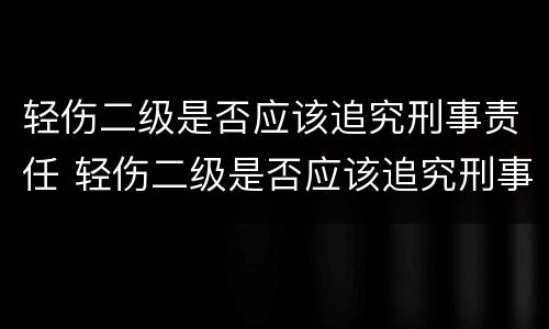 轻伤二级是否应该追究刑事责任 轻伤二级是否应该追究刑事责任呢