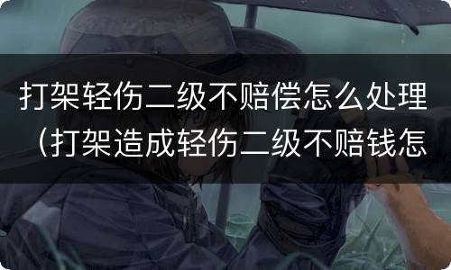 打架轻伤二级不赔偿怎么处理（打架造成轻伤二级不赔钱怎么判刑）