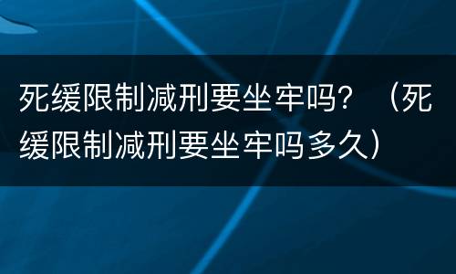 死缓限制减刑要坐牢吗？（死缓限制减刑要坐牢吗多久）