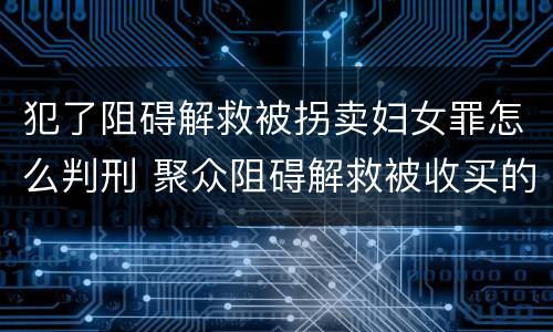 犯了阻碍解救被拐卖妇女罪怎么判刑 聚众阻碍解救被收买的妇女儿童罪与妨害公务罪