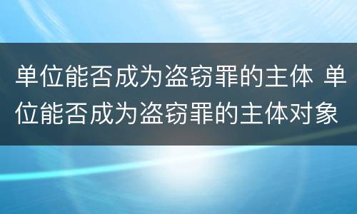 单位能否成为盗窃罪的主体 单位能否成为盗窃罪的主体对象