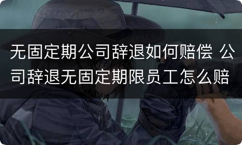 无固定期公司辞退如何赔偿 公司辞退无固定期限员工怎么赔偿