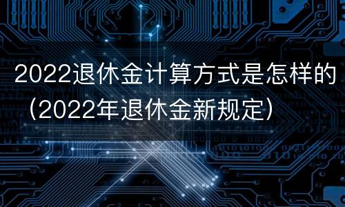 2022退休金计算方式是怎样的（2022年退休金新规定）