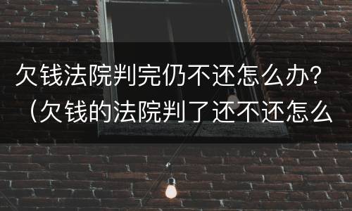 欠钱法院判完仍不还怎么办？（欠钱的法院判了还不还怎么办）