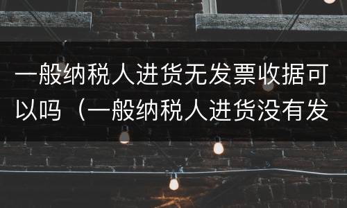 一般纳税人进货无发票收据可以吗（一般纳税人进货没有发票怎么做账）