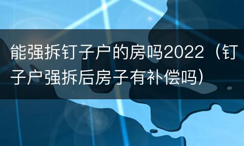 能强拆钉子户的房吗2022（钉子户强拆后房子有补偿吗）