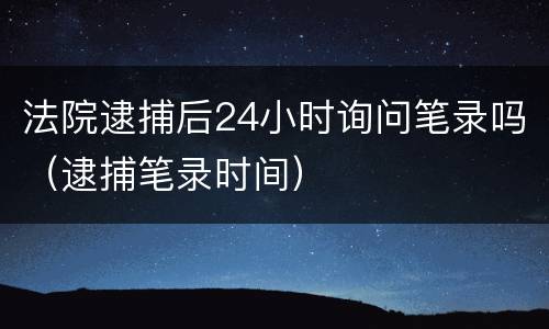 法院逮捕后24小时询问笔录吗（逮捕笔录时间）