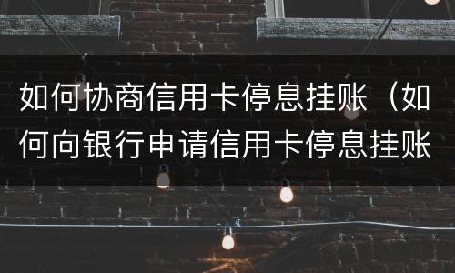 如何协商信用卡停息挂账（如何向银行申请信用卡停息挂账）