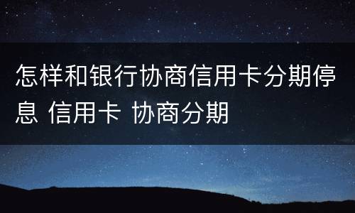 怎样和银行协商信用卡分期停息 信用卡 协商分期