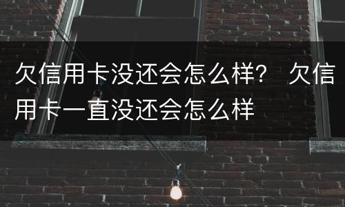 欠信用卡没还会怎么样？ 欠信用卡一直没还会怎么样